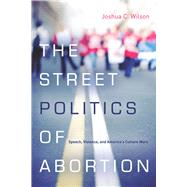 The Street Politics of Abortion by Wilson, Joshua C., 9780804785334
