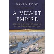 A Velvet Empire: French Informal Imperialism in the Nineteenth Century by Todd, David, 9780691205335