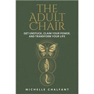 The Adult Chair Get Unstuck, Claim Your Power, and Transform Your Life by Chalfant, Michelle, 9780593735336