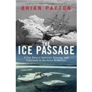 The Ice Passage A True Story of Ambition, Disaster, and Endurance in the Arctic Wilderness by Payton, Brian, 9780385665339