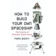 How to Build Your Own Spaceship : The Science of Personal Space Travel by Bizony, Piers, 9780452295339