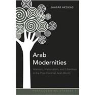 Arab Modernities : Islamism, Nationalism, and Liberalism in the Post-Colonial Arab World by Aksikas, Jaafar, 9781433105340