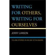 Writing for Others, Writing for Ourselves Telling Stories in an Age of Blogging by Lanson, Jerry, 9780742555341