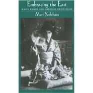 Embracing the East White Women and American Orientalism by Yoshihara, Mari, 9780195145342