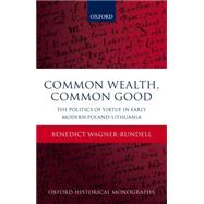 Common Wealth, Common Good The Politics of Virtue in Early Modern Poland-Lithuania by Wagner-Rundell, Benedict, 9780198735342