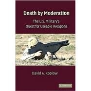 Death by Moderation: The U.S. Military's Quest for Useable Weapons by David A. Koplow, 9780521135344