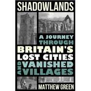 Shadowlands A Journey Through Britain's Lost Cities and Vanished Villages by Green, Matthew, 9780393635348