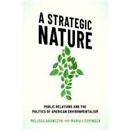 A Strategic Nature Public Relations and the Politics of American Environmentalism by Aronczyk, Melissa; Espinoza, Maria I., 9780190055349