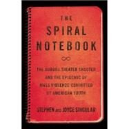 The Spiral Notebook The Aurora Theater Shooter and the Epidemic of Mass Violence Committed by American Youth by Singular, Stephen; Singular, Joyce, 9781619025349