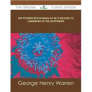 The Pioneer Woodsman As He Is Related to Lumbering in the Northwest by Warren, George Henry, 9781486485352