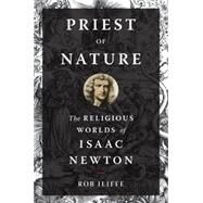 Priest of Nature The Religious Worlds of Isaac Newton by Iliffe, Rob, 9780199995356