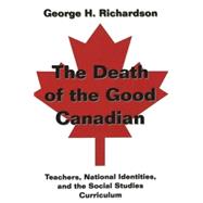 The Death of the Good Canadian: Teachers, National Identities, and the Social Studies Curriculum by Richardson, George H., 9780820455358