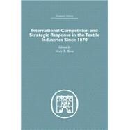 International Competition and Strategic Response in the Textile Industries SInce 1870 by Rose,Mary B.;Rose,Mary B., 9781138865358