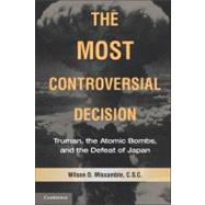 The Most Controversial Decision: Truman, the Atomic Bombs, and the Defeat of Japan by Wilson D. Miscamble, 9780521735360