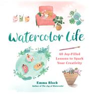 Watercolor Life 40 Joy-Filled Lessons to Spark Your Creativity by Block, Emma, 9780762475360