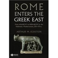 Rome Enters the Greek East From Anarchy to Hierarchy in the Hellenistic Mediterranean, 230-170 BC by Eckstein, Arthur M., 9781118255360