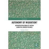 Rethinking the Autonomy of Migration: On the Appropriation of Mobility within Biometric Border Regimes by Scheel,Stephan, 9781138285361