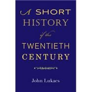 A Short History of the Twentieth Century by Lukacs, John, 9780674725362