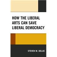 How the Liberal Arts Can Save Liberal Democracy by Delue, Steven M., 9781498575362