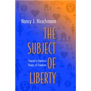 The Subject of Liberty: Toward a Feminist Theory of Freedom by Hirschmann, Nancy J., 9781400825363