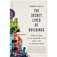 The Secret Lives of Buildings From the Ruins of the Parthenon to the Vegas Strip in Thirteen Stories by Hollis, Edward, 9780312655365