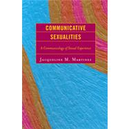 Communicative Sexualities A Communicology of Sexual Experience by Martinez, Jacqueline M., 9780739125366