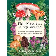 Field Notes from a Fungi Forager An Illustrated Journey Through the World of Pacific Northwest Mushrooms by Rodriguez, Ashley; England, Libby, 9781632175366