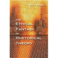 The Ethical Fantasy of Rhetorical Theory by Allen, Ira J., 9780822965367
