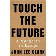 Touch the Future A Manifesto in Essays by Clark, John Lee, 9781324035367