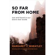 So Far from Home Lost and Found in Our Brave New World by Wheatley, Margaret J., 9781609945367