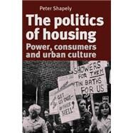 The Politics of Housing Power, Consumers and Urban Culture by Shapely, Peter, 9780719095368
