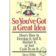 So You've Got A Great Idea Here's How To Develop It, Sell It, Market It Or Just Cash In On It by Fiffer, Steve, 9780201115369