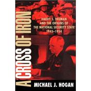 A Cross of Iron: Harry S. Truman and the Origins of the National Security State, 1945–1954 by Michael J. Hogan, 9780521795371