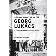 Recovering the Later Georg Lukcs A Study on the Unity of His Thought by Smetona, Matthew J., 9780262545372