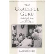 The Graceful Guru Hindu Female Gurus in India and the United States by Pechilis, Karen, 9780195145373