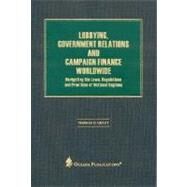 Lobbying, Government Relations, and Campaign Finance Worldwide Navigating the Laws, Regulations and Practices of National Regimes by Grant, Thomas D., 9780379215373