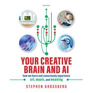 Your Creative Brain and AI How We Learn and Consciously Experience Art, Music, and Meaning by Grossberg, Stephen, 9780198965374