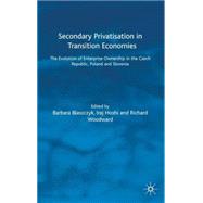 Secondary Privatisation in Transition Economies : The Evolution of Enterprise Ownership in the Czech Republic, Poland and Slovenia by Edited by Barbara Blaszczyk, Iraj Hoshi and Richard Woodward, 9781403915375