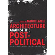 Architecture Against the Post-Political: Essays in Reclaiming the Critical Project by Lahiji; Nadir, 9780415725378