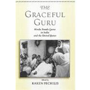 The Graceful Guru Hindu Female Gurus in India and the United States by Pechilis, Karen, 9780195145380