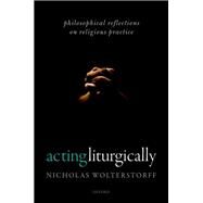 Acting Liturgically Philosophical Reflections on Religious Practice by Wolterstorff, Nicholas, 9780198805380