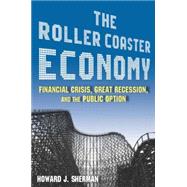 The Roller Coaster Economy: Financial Crisis, Great Recession, and the Public Option: Financial Crisis, Great Recession, and the Public Option by Sherman; Howard J, 9780765625380