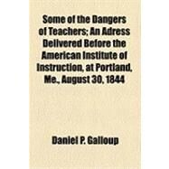 Some of the Dangers of Teachers: An Adress Delivered Before the American Institute of Instruction, at Portland, Me., August 30, 1844 by Galloup, Daniel P., 9781154505382