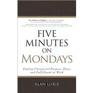 Five Minutes on Mondays Finding Unexpected Purpose, Peace, and Fulfillment at Work (paperback) by Lurie, Alan, 9780133115383
