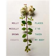 Places I've Taken My Body Essays by Brown, Molly McCully, 9780892555383