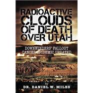 Radioactive Clouds of Death over Utah: Downwinders? Fallout Cancer Epidemic Updated by Miles, Daniel W., 9781466975385