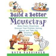 Build a Better Mousetrap Make Classic Inventions, Discover Your Problem-Solving Genius, and Take the Inventor's Challenge by Kassinger, Ruth, 9780471395386