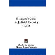 Belgium's Case : A Judicial Enquiry (1916) by Visscher, Charles De; Jourdain, Eleanor Frances; Heuvel, J. Van Den (CON), 9781104065386