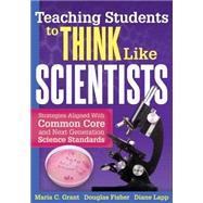 Teaching Students to Think Like Scientists: Strategies Aligned With the Common Core and Next Generation Science Standards by Grant, Maria C.; Fisher, Douglas; Lapp, Diane, 9781936765386