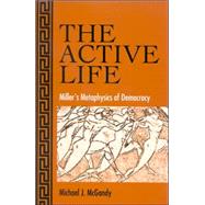 The Active Life: Miller's Metaphysics Of Democracy by MCGANDY, MICHAEL J., 9780791465387